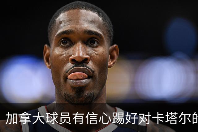 加拿大球员有信心踢好对卡塔尔的比赛，主帅透露戴维斯有望出场
