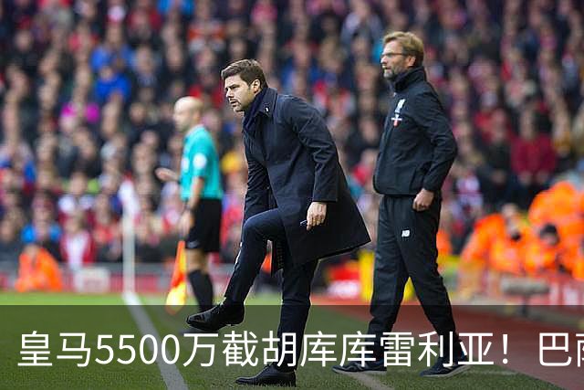 皇马5500万截胡库库雷利亚！巴萨马竞全白忙活，西甲格局一夜变天